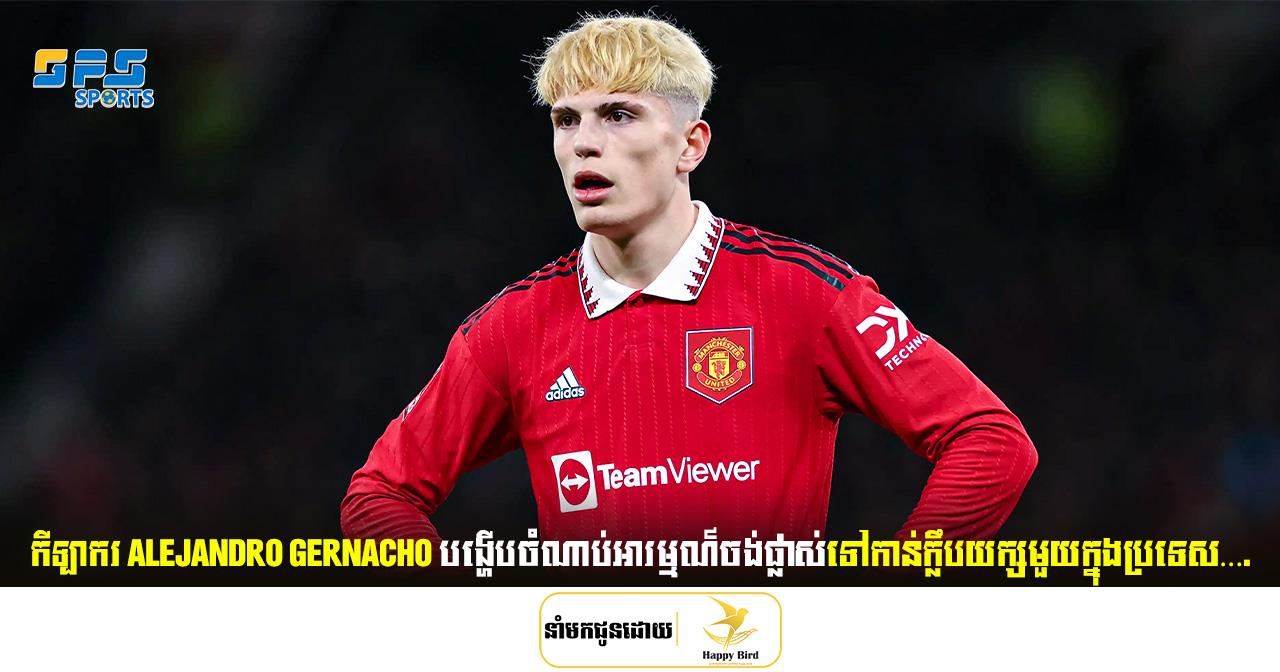 ខ្សែប្រយុទ្ធវ័យក្មេង Gernacho បង្ហើបចំណាប់អារម្មណ៍ចង់ផ្លាស់ទៅកាន់ក្លឹបយក្សមួយក្នុងប្រទេស….