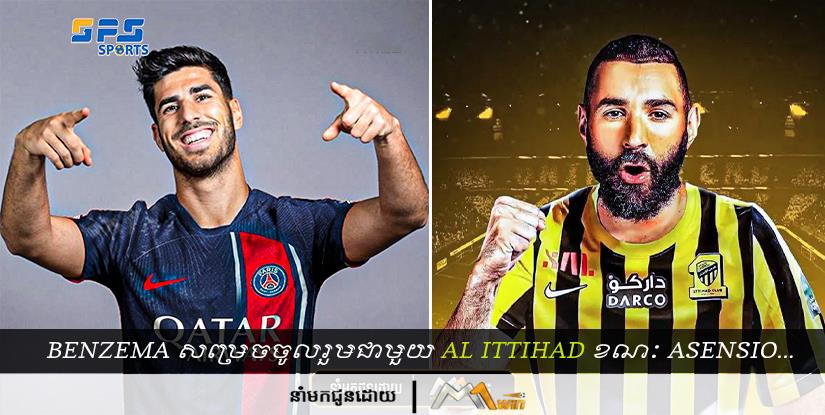 Benzema សម្រេចចូលរួមជាមួយ Al Ittihad របស់អារ៉ាប៊ីសាអូឌីតខណៈដែលAsensio ចូលរួម…