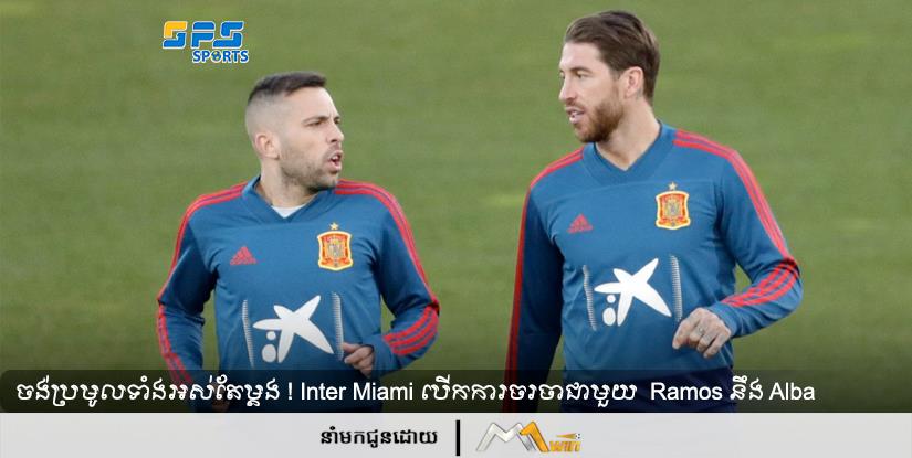 ចង់ប្រមូលទាំងអស់តែម្ដង ! Inter Miami បើកការចរចាជាមួយ Ramos នឹង Alba