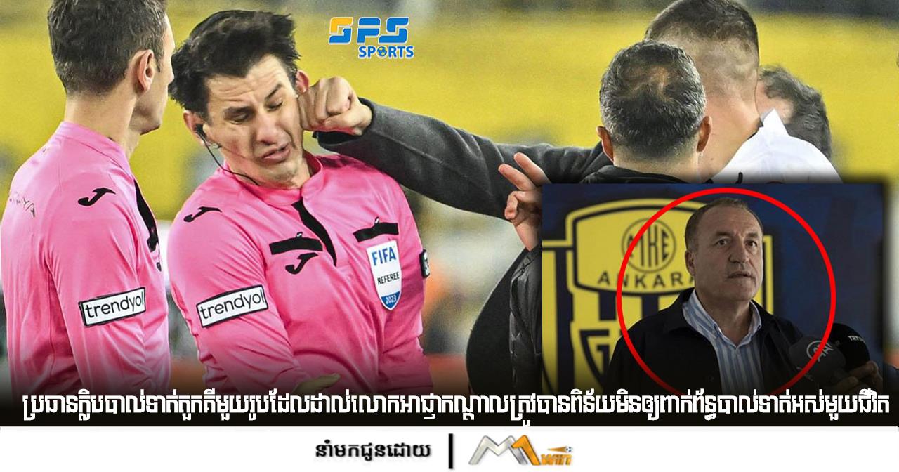បែបនឹងទើបត្រឹមត្រូវ!!! ប្រធានក្លិបបាល់ទាត់តួកគីមួយរូបដែលដាល់លោកអាជ្ញាកណ្ដាលត្រូវបានពិន័យមិនឲ្យពាក់ព័ន្ធបាល់ទាត់អស់មួយជីវិត