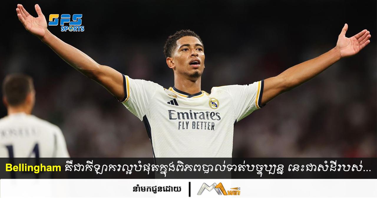  Bellingham គឺជាកីឡាករល្អបំផុតក្នុងពិភពបាល់ទាត់បច្ចុប្បន្ន នេះជាសំដីពិតរបស់លោក…