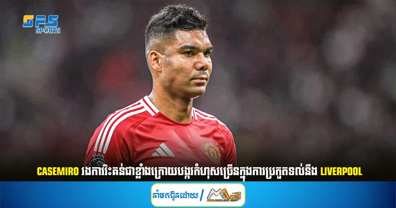 Casemiro រងការរិះគន់ជាខ្លាំងក្រោយបង្ករកំហុសច្រើនក្នុងការប្រកួតទល់នឹង Liverpool